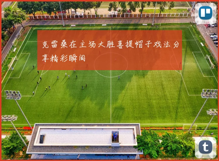克雷桑在主场大胜喜提帽子戏法分享精彩瞬间