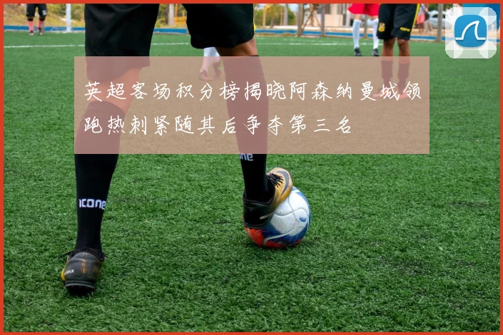 英超客场积分榜揭晓阿森纳曼城领跑热刺紧随其后争夺第三名