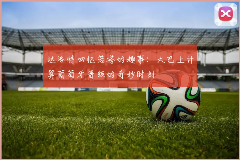 达洛特回忆若塔的趣事：大巴上计算葡萄牙晋级的奇妙时刻
