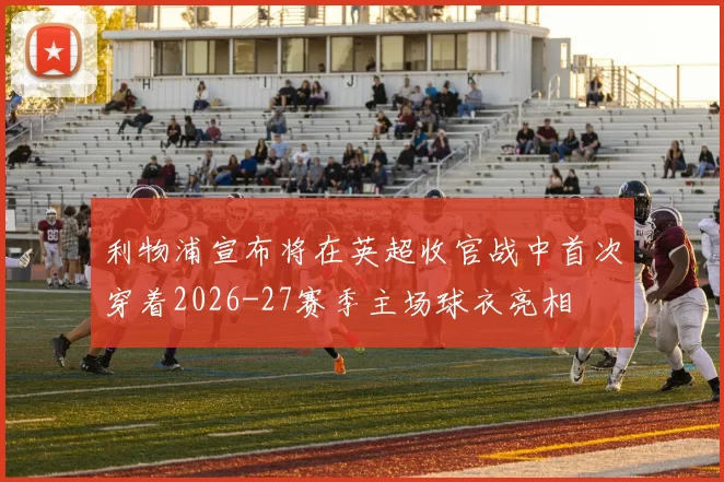 利物浦宣布将在英超收官战中首次穿着2026-27赛季主场球衣亮相