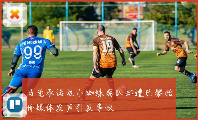 马竞承诺放小蜘蛛离队却遭巴黎抬价媒体发声引发争议