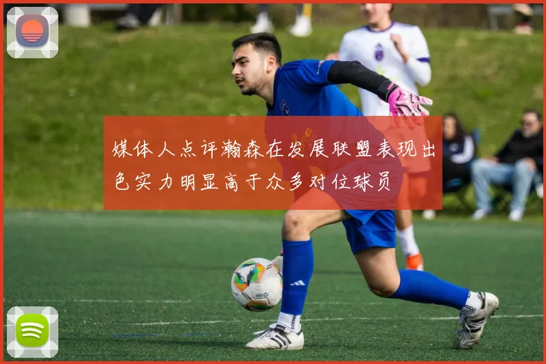 媒体人点评瀚森在发展联盟表现出色实力明显高于众多对位球员