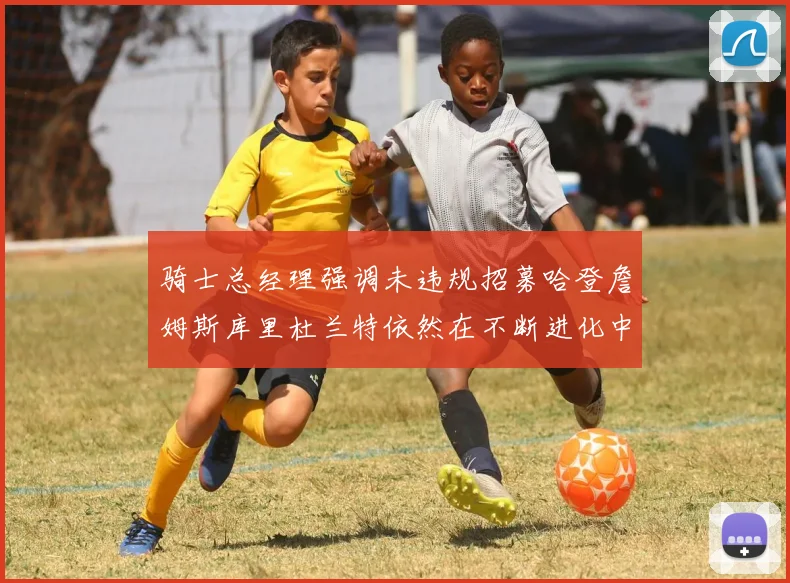 骑士总经理强调未违规招募哈登詹姆斯库里杜兰特依然在不断进化中