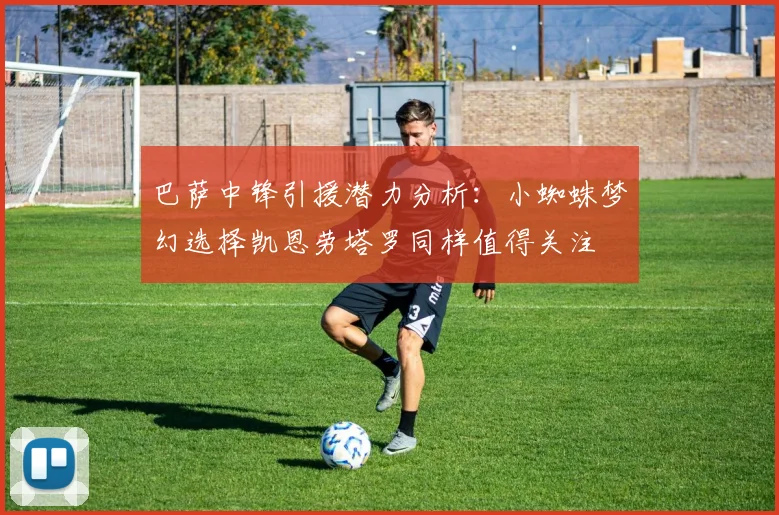 巴萨中锋引援潜力分析：小蜘蛛梦幻选择凯恩劳塔罗同样值得关注